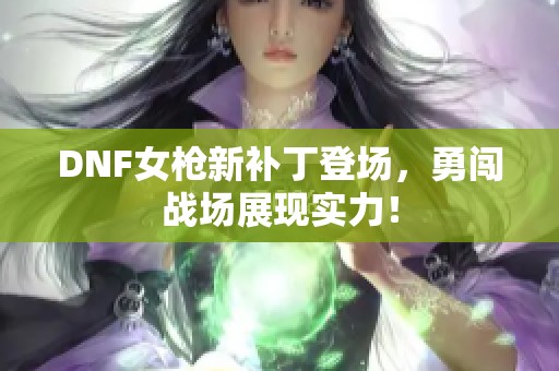 DNF女枪新补丁登场，勇闯战场展现实力！