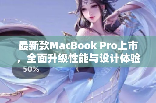 最新款MacBook Pro上市，全面升级性能与设计体验