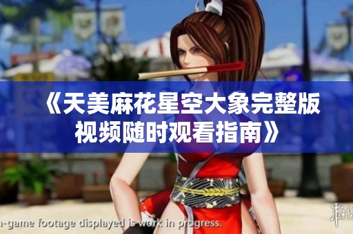 《天美麻花星空大象完整版视频随时观看指南》