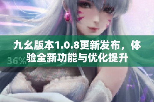 九幺版本1.0.8更新发布，体验全新功能与优化提升