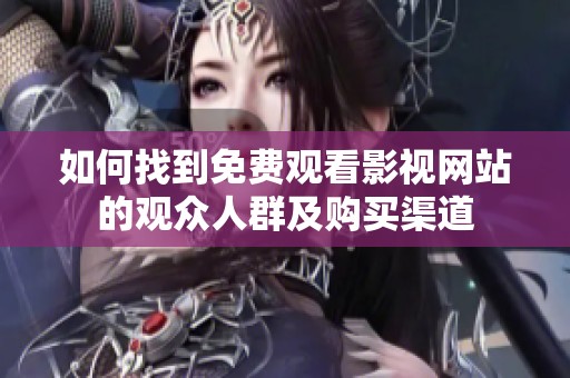 如何找到免费观看影视网站的观众人群及购买渠道