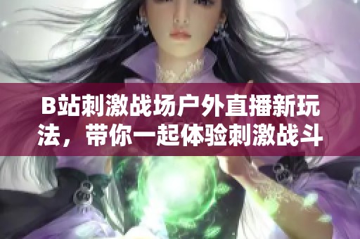 B站刺激战场户外直播新玩法，带你一起体验刺激战斗乐趣