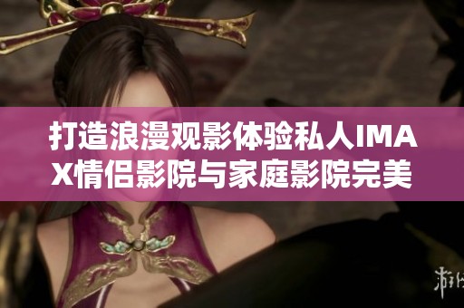 打造浪漫观影体验私人IMAX情侣影院与家庭影院完美结合
