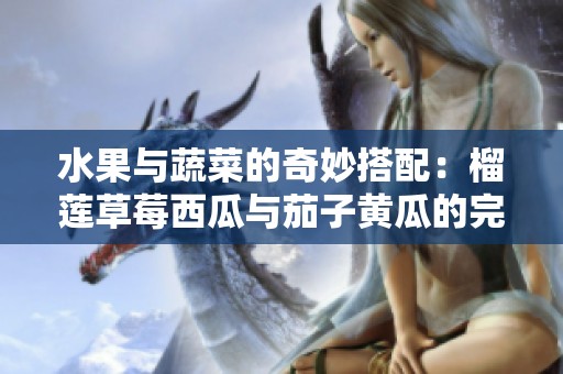水果与蔬菜的奇妙搭配：榴莲草莓西瓜与茄子黄瓜的完美融合