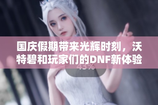 国庆假期带来光辉时刻，沃特碧和玩家们的DNF新体验