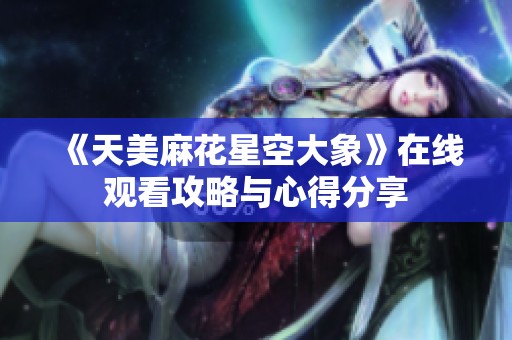 《天美麻花星空大象》在线观看攻略与心得分享