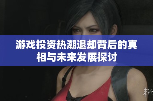 游戏投资热潮退却背后的真相与未来发展探讨