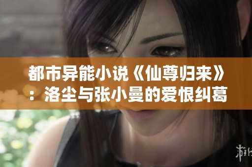 都市异能小说《仙尊归来》：洛尘与张小曼的爱恨纠葛简介与在线阅读