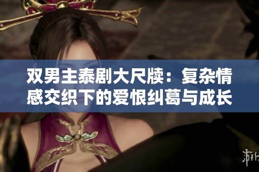 双男主泰剧大尺牍：复杂情感交织下的爱恨纠葛与成长历程