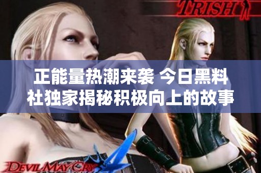 正能量热潮来袭 今日黑料社独家揭秘积极向上的故事