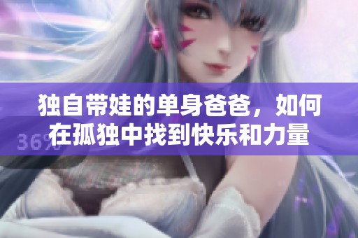 独自带娃的单身爸爸，如何在孤独中找到快乐和力量