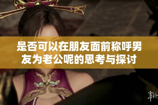 是否可以在朋友面前称呼男友为老公呢的思考与探讨