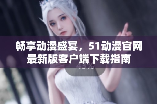 畅享动漫盛宴，51动漫官网最新版客户端下载指南