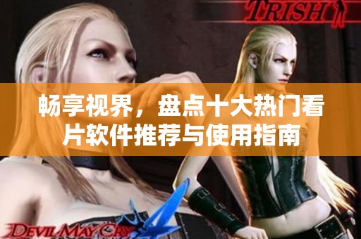 畅享视界，盘点十大热门看片软件推荐与使用指南