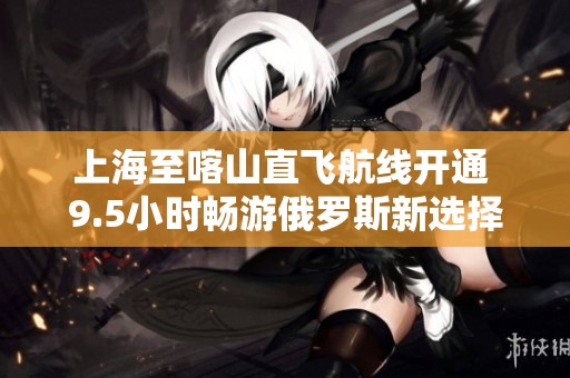 上海至喀山直飞航线开通 9.5小时畅游俄罗斯新选择