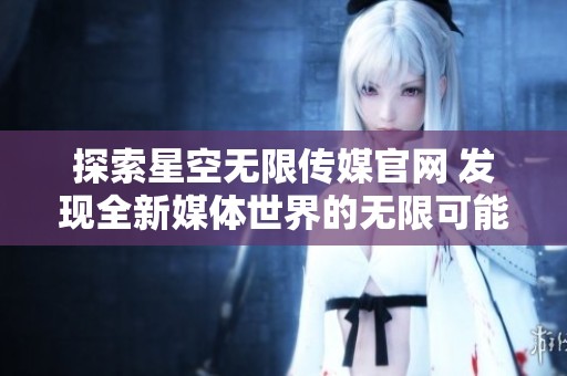 探索星空无限传媒官网 发现全新媒体世界的无限可能