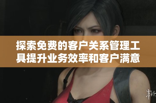 探索免费的客户关系管理工具提升业务效率和客户满意度