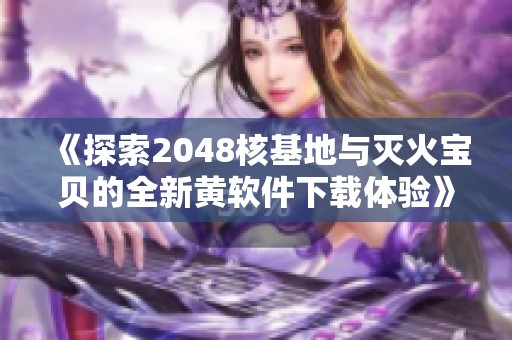 《探索2048核基地与灭火宝贝的全新黄软件下载体验》