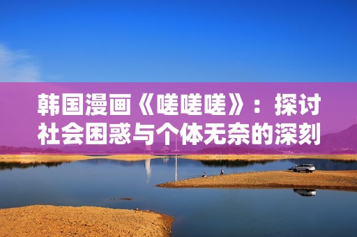 韩国漫画《嗟嗟嗟》：探讨社会困惑与个体无奈的深刻反思