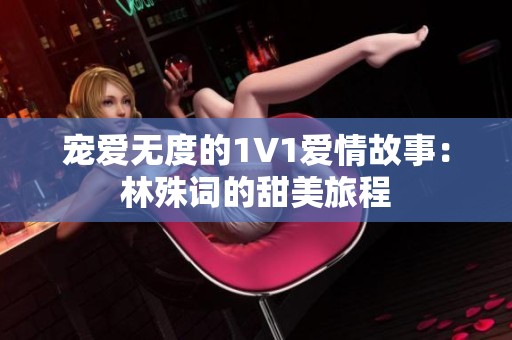 宠爱无度的1V1爱情故事：林殊词的甜美旅程