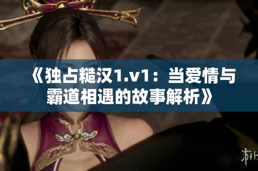 《独占糙汉1.v1：当爱情与霸道相遇的故事解析》