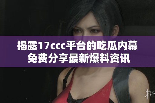 揭露17ccc平台的吃瓜内幕 免费分享最新爆料资讯