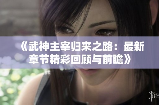 《武神主宰归来之路：最新章节精彩回顾与前瞻》