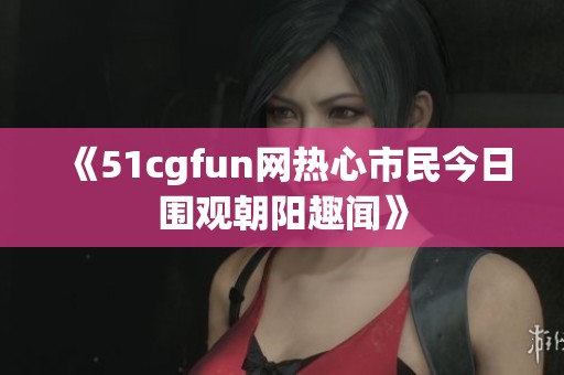 《51cgfun网热心市民今日围观朝阳趣闻》