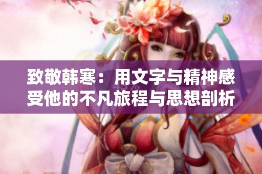 致敬韩寒：用文字与精神感受他的不凡旅程与思想剖析