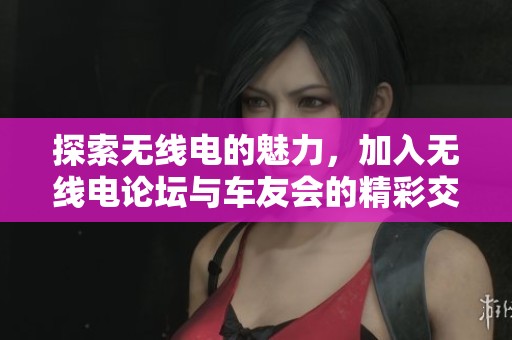 探索无线电的魅力，加入无线电论坛与车友会的精彩交流