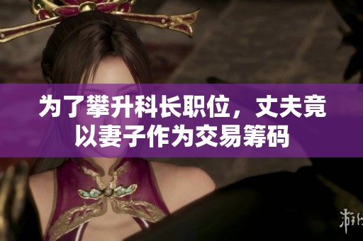 为了攀升科长职位，丈夫竟以妻子作为交易筹码