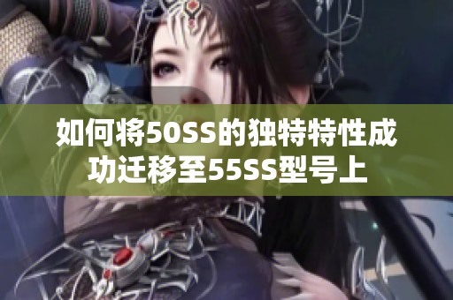 如何将50SS的独特特性成功迁移至55SS型号上