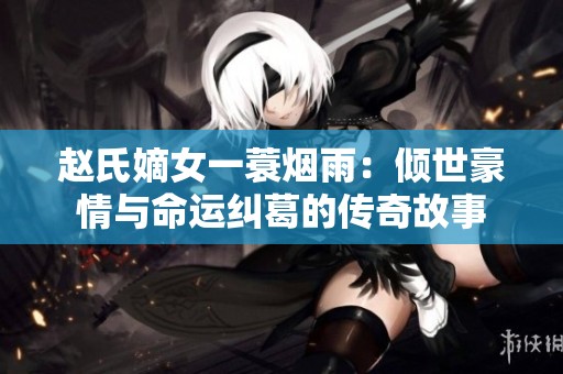 赵氏嫡女一蓑烟雨：倾世豪情与命运纠葛的传奇故事