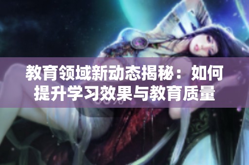 教育领域新动态揭秘：如何提升学习效果与教育质量