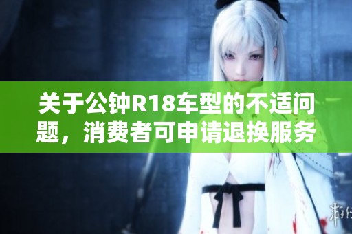 关于公钟R18车型的不适问题，消费者可申请退换服务