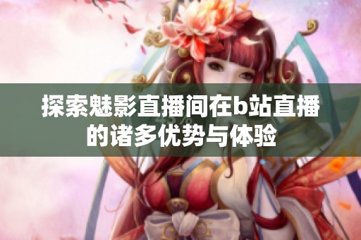 探索魅影直播间在b站直播的诸多优势与体验