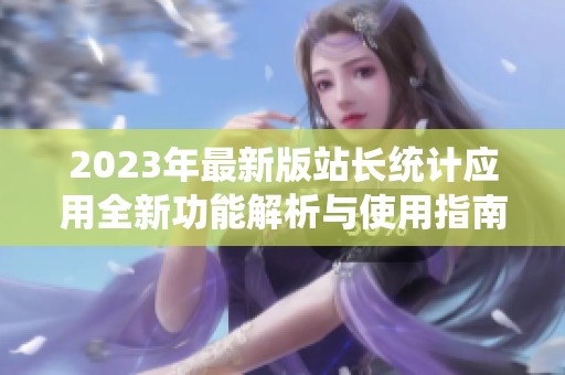 2023年最新版站长统计应用全新功能解析与使用指南