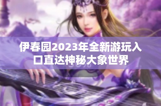 伊春园2023年全新游玩入口直达神秘大象世界