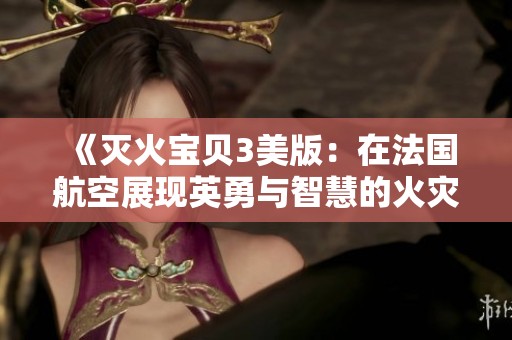 《灭火宝贝3美版：在法国航空展现英勇与智慧的火灾救援剧情》