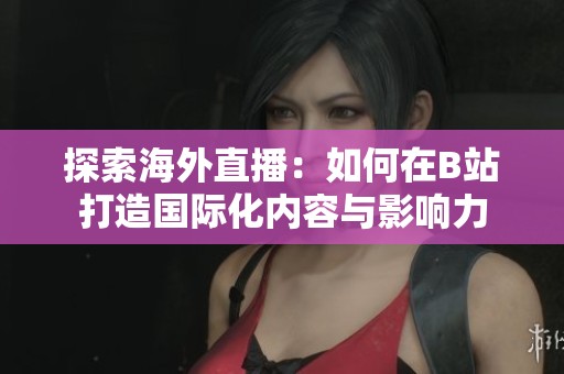 探索海外直播：如何在B站打造国际化内容与影响力