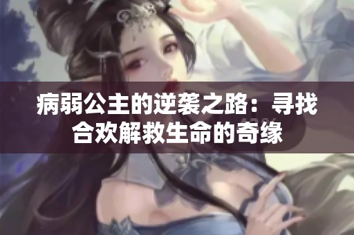 病弱公主的逆袭之路：寻找合欢解救生命的奇缘