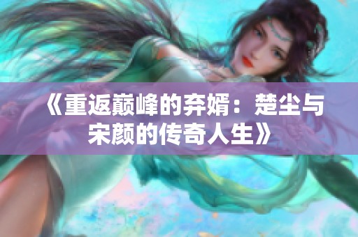 《重返巅峰的弃婿：楚尘与宋颜的传奇人生》