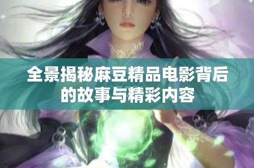 全景揭秘麻豆精品电影背后的故事与精彩内容