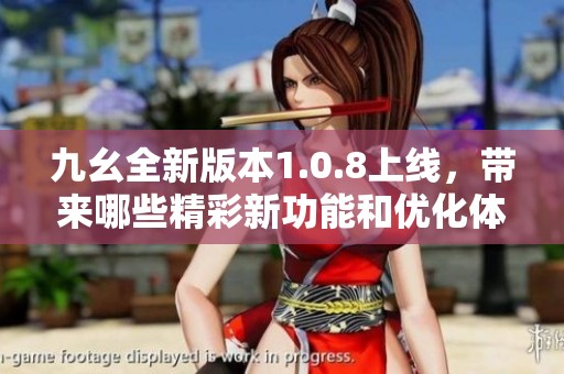 九幺全新版本1.0.8上线，带来哪些精彩新功能和优化体验