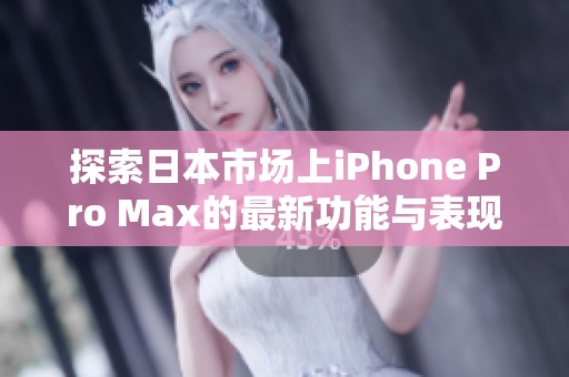 探索日本市场上iPhone Pro Max的最新功能与表现