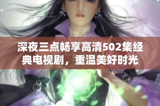 深夜三点畅享高清502集经典电视剧，重温美好时光