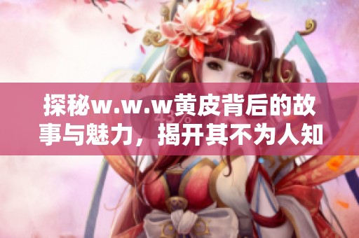 探秘w.w.w黄皮背后的故事与魅力，揭开其不为人知的面纱