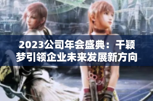2023公司年会盛典：干颖梦引领企业未来发展新方向