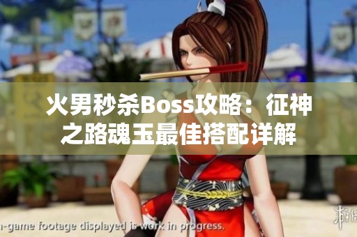 火男秒杀Boss攻略：征神之路魂玉最佳搭配详解