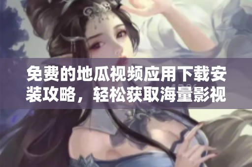 免费的地瓜视频应用下载安装攻略，轻松获取海量影视资源
